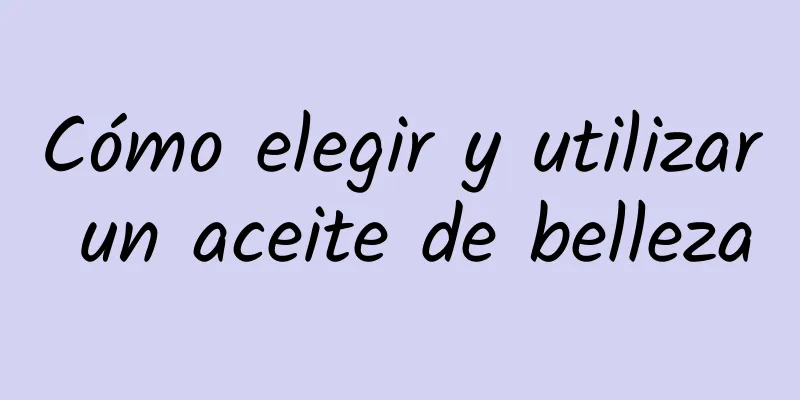 Cómo elegir y utilizar un aceite de belleza