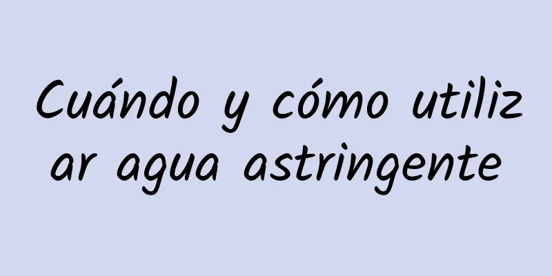 Cuándo y cómo utilizar agua astringente