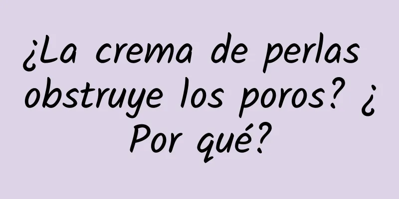 ¿La crema de perlas obstruye los poros? ¿Por qué?