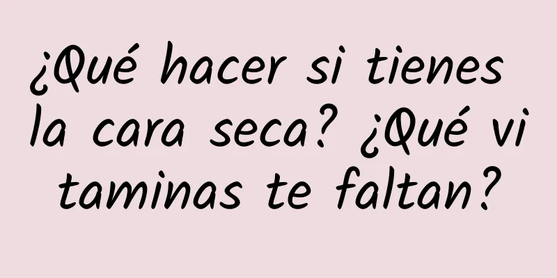 ¿Qué hacer si tienes la cara seca? ¿Qué vitaminas te faltan?