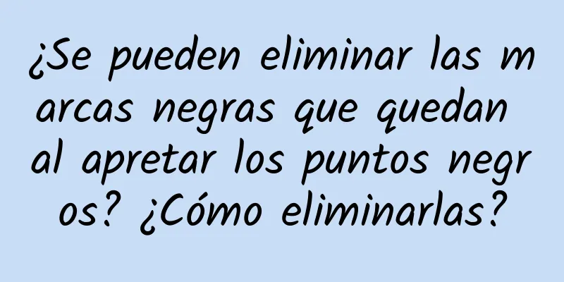 ¿Se pueden eliminar las marcas negras que quedan al apretar los puntos negros? ¿Cómo eliminarlas?