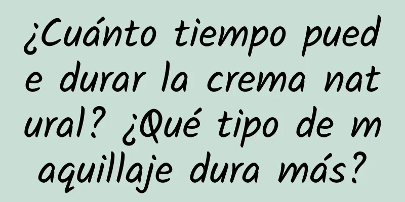 ¿Cuánto tiempo puede durar la crema natural? ¿Qué tipo de maquillaje dura más?