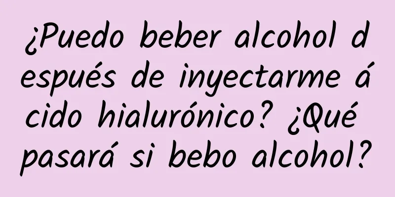 ¿Puedo beber alcohol después de inyectarme ácido hialurónico? ¿Qué pasará si bebo alcohol?