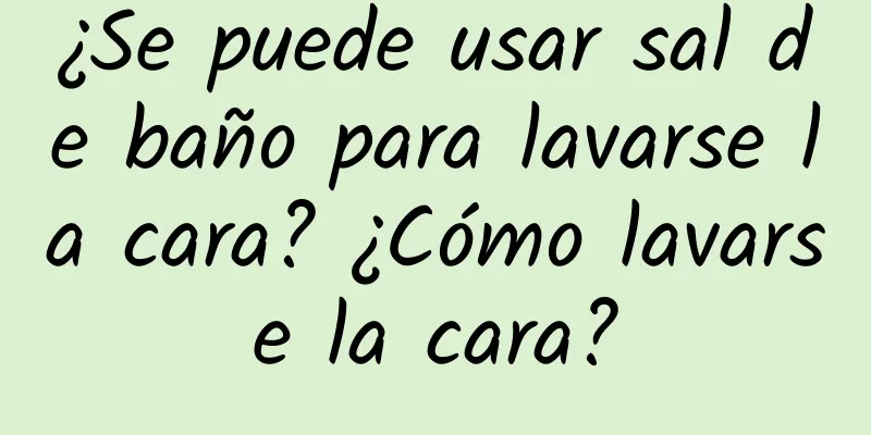 ¿Se puede usar sal de baño para lavarse la cara? ¿Cómo lavarse la cara?