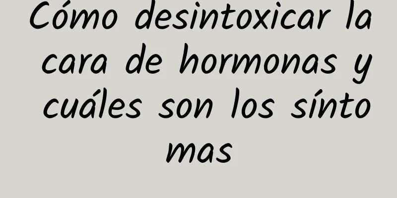 Cómo desintoxicar la cara de hormonas y cuáles son los síntomas