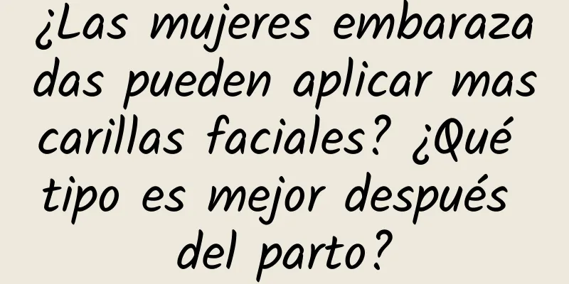 ¿Las mujeres embarazadas pueden aplicar mascarillas faciales? ¿Qué tipo es mejor después del parto?