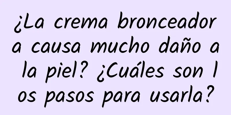 ¿La crema bronceadora causa mucho daño a la piel? ¿Cuáles son los pasos para usarla?