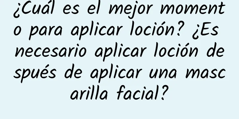 ¿Cuál es el mejor momento para aplicar loción? ¿Es necesario aplicar loción después de aplicar una mascarilla facial?