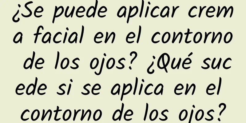 ¿Se puede aplicar crema facial en el contorno de los ojos? ¿Qué sucede si se aplica en el contorno de los ojos?