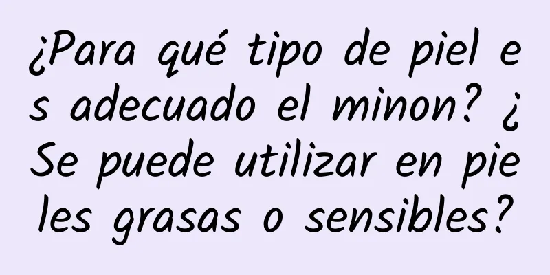 ¿Para qué tipo de piel es adecuado el minon? ¿Se puede utilizar en pieles grasas o sensibles?