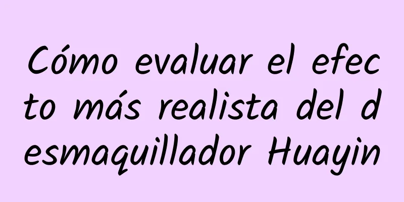 Cómo evaluar el efecto más realista del desmaquillador Huayin