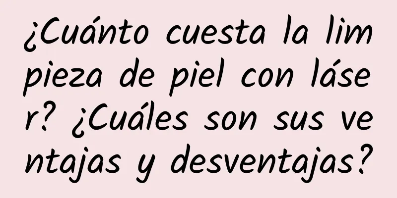 ¿Cuánto cuesta la limpieza de piel con láser? ¿Cuáles son sus ventajas y desventajas?