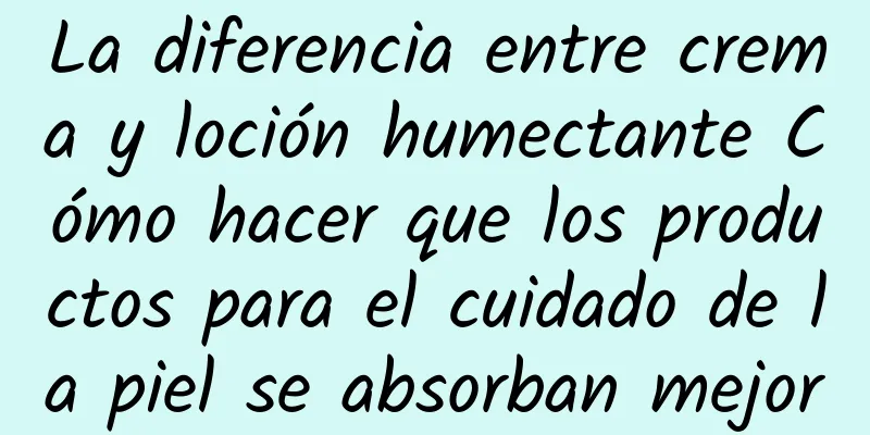 La diferencia entre crema y loción humectante Cómo hacer que los productos para el cuidado de la piel se absorban mejor