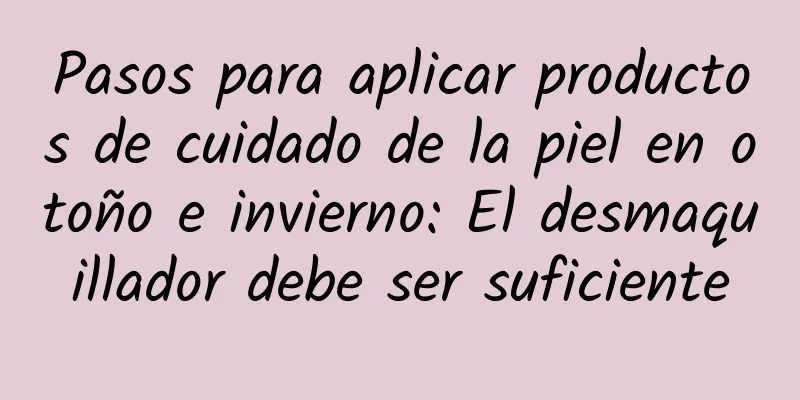Pasos para aplicar productos de cuidado de la piel en otoño e invierno: El desmaquillador debe ser suficiente