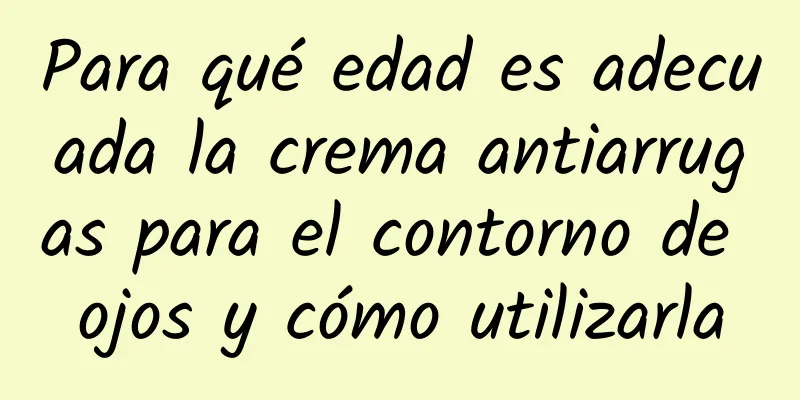 Para qué edad es adecuada la crema antiarrugas para el contorno de ojos y cómo utilizarla