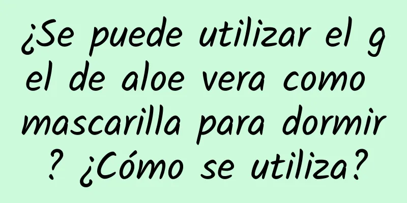 ¿Se puede utilizar el gel de aloe vera como mascarilla para dormir? ¿Cómo se utiliza?