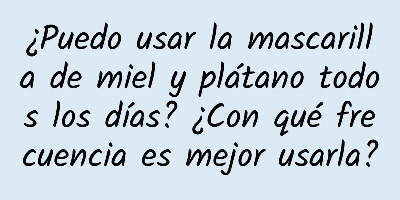 ¿Puedo usar la mascarilla de miel y plátano todos los días? ¿Con qué frecuencia es mejor usarla?