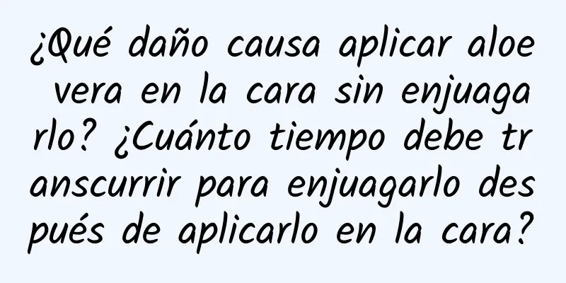 ¿Qué daño causa aplicar aloe vera en la cara sin enjuagarlo? ¿Cuánto tiempo debe transcurrir para enjuagarlo después de aplicarlo en la cara?