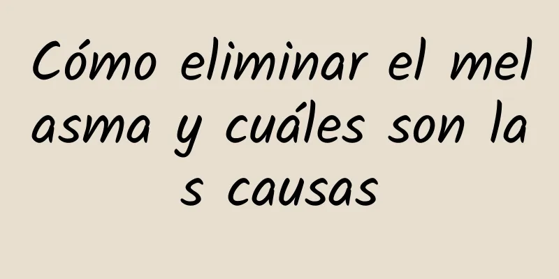 Cómo eliminar el melasma y cuáles son las causas