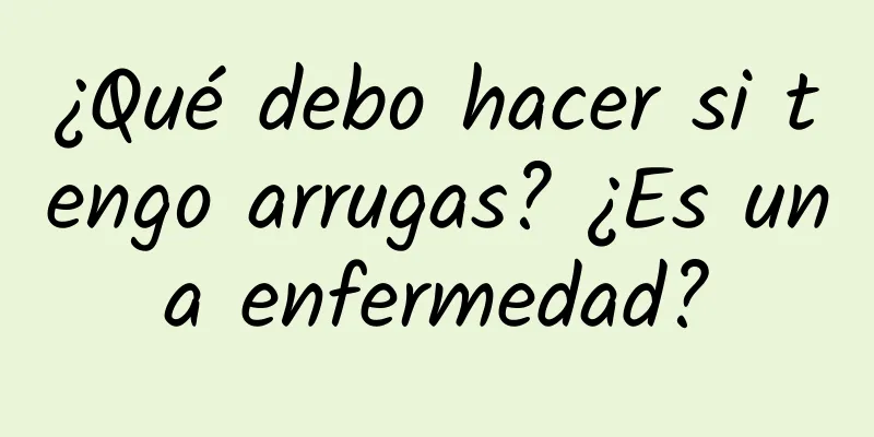 ¿Qué debo hacer si tengo arrugas? ¿Es una enfermedad?