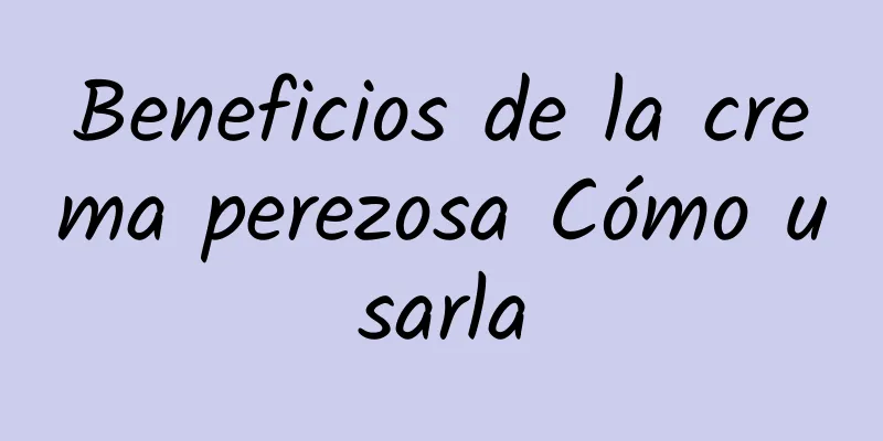 Beneficios de la crema perezosa Cómo usarla