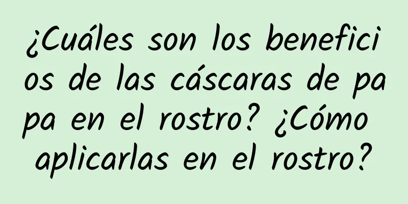 ¿Cuáles son los beneficios de las cáscaras de papa en el rostro? ¿Cómo aplicarlas en el rostro?