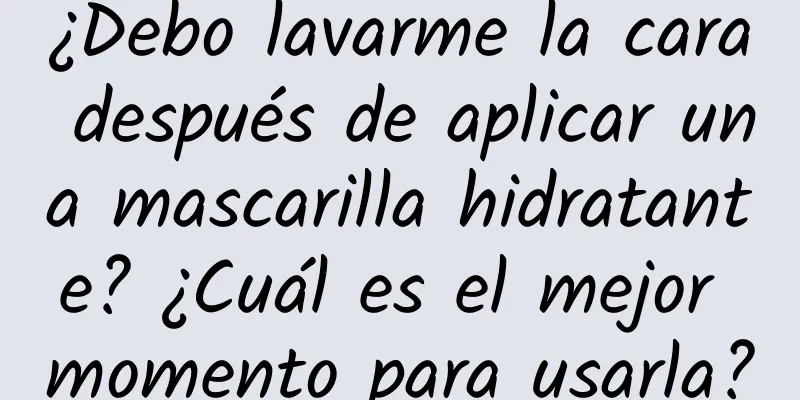 ¿Debo lavarme la cara después de aplicar una mascarilla hidratante? ¿Cuál es el mejor momento para usarla?