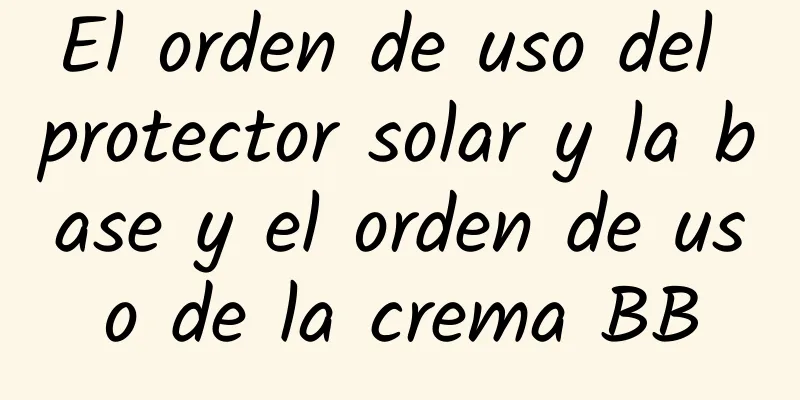 El orden de uso del protector solar y la base y el orden de uso de la crema BB