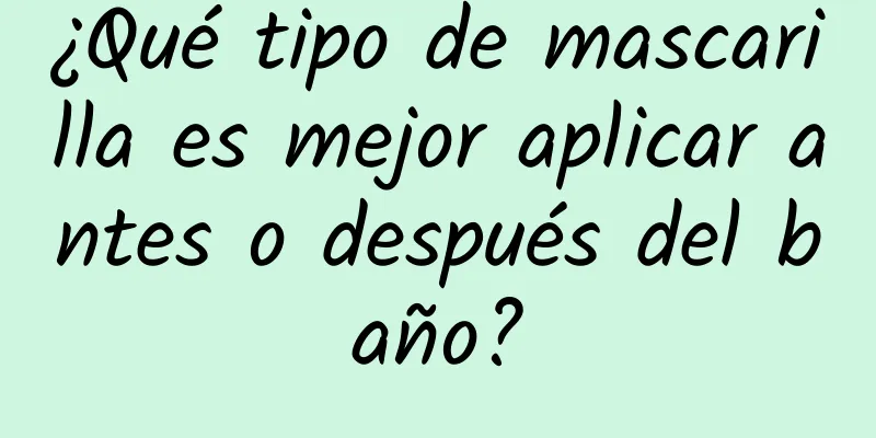 ¿Qué tipo de mascarilla es mejor aplicar antes o después del baño?