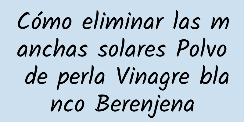 Cómo eliminar las manchas solares Polvo de perla Vinagre blanco Berenjena