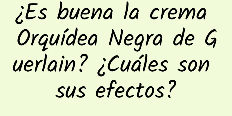 ¿Es buena la crema Orquídea Negra de Guerlain? ¿Cuáles son sus efectos?