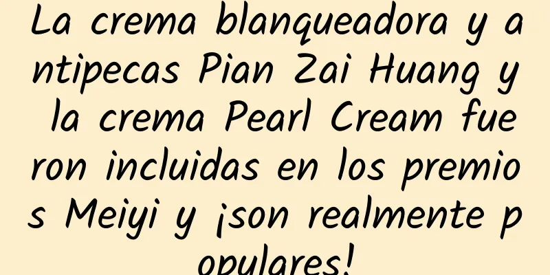 La crema blanqueadora y antipecas Pian Zai Huang y la crema Pearl Cream fueron incluidas en los premios Meiyi y ¡son realmente populares!