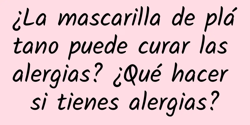 ¿La mascarilla de plátano puede curar las alergias? ¿Qué hacer si tienes alergias?