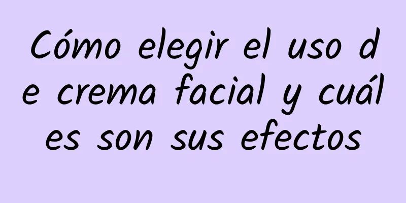 Cómo elegir el uso de crema facial y cuáles son sus efectos