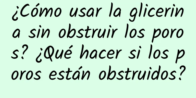 ¿Cómo usar la glicerina sin obstruir los poros? ¿Qué hacer si los poros están obstruidos?