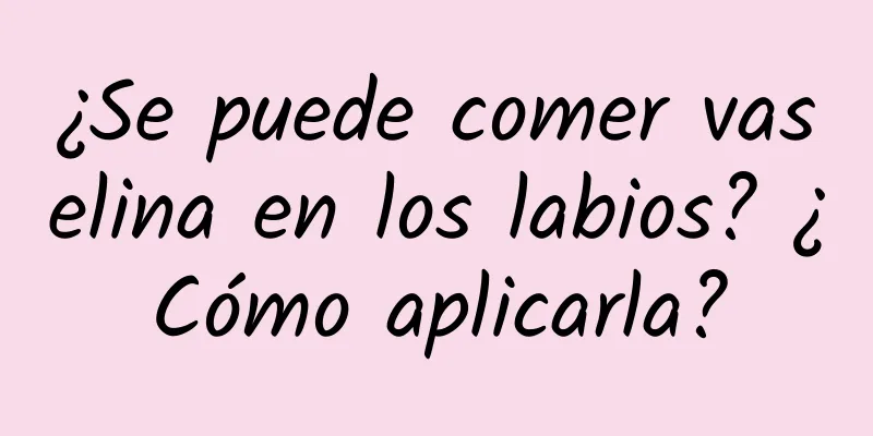 ¿Se puede comer vaselina en los labios? ¿Cómo aplicarla?