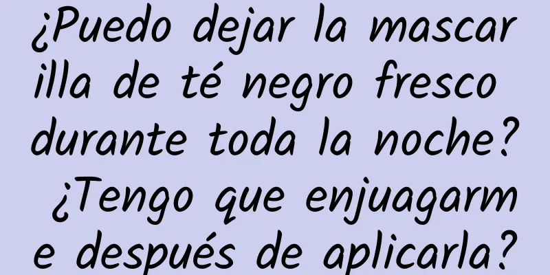 ¿Puedo dejar la mascarilla de té negro fresco durante toda la noche? ¿Tengo que enjuagarme después de aplicarla?