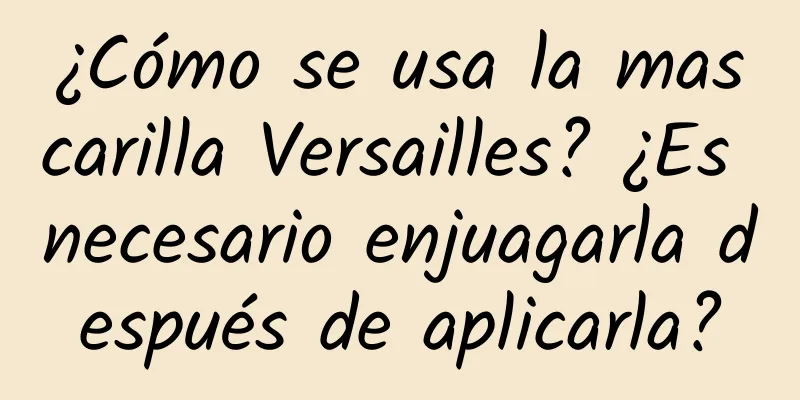 ¿Cómo se usa la mascarilla Versailles? ¿Es necesario enjuagarla después de aplicarla?