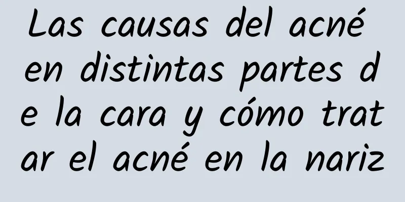 Las causas del acné en distintas partes de la cara y cómo tratar el acné en la nariz