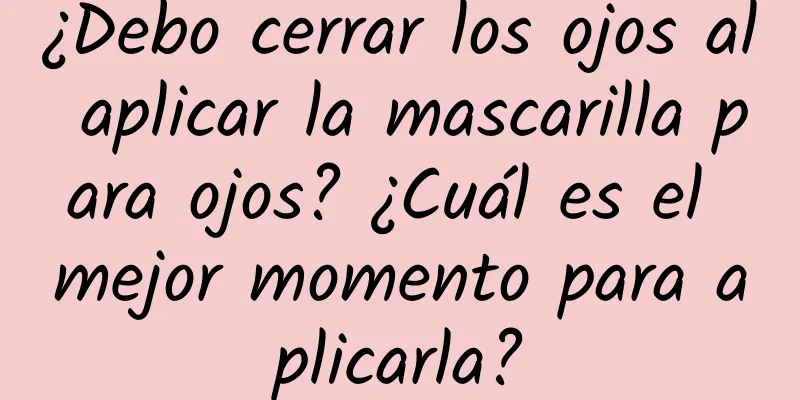 ¿Debo cerrar los ojos al aplicar la mascarilla para ojos? ¿Cuál es el mejor momento para aplicarla?