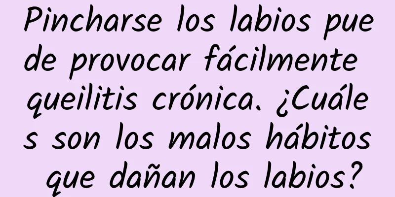 Pincharse los labios puede provocar fácilmente queilitis crónica. ¿Cuáles son los malos hábitos que dañan los labios?