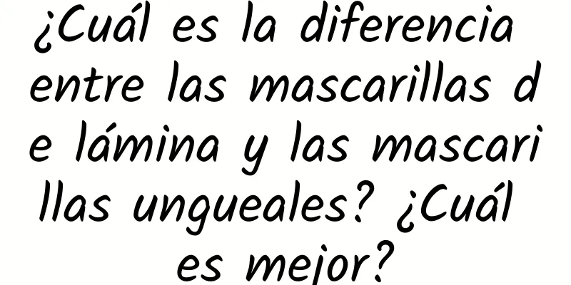 ¿Cuál es la diferencia entre las mascarillas de lámina y las mascarillas ungueales? ¿Cuál es mejor?