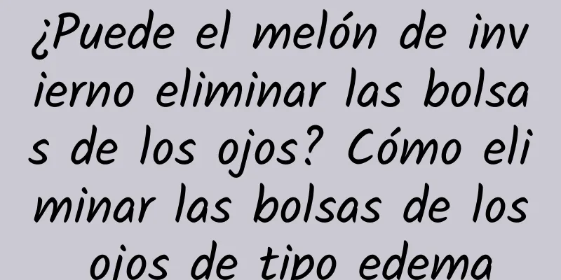 ¿Puede el melón de invierno eliminar las bolsas de los ojos? Cómo eliminar las bolsas de los ojos de tipo edema