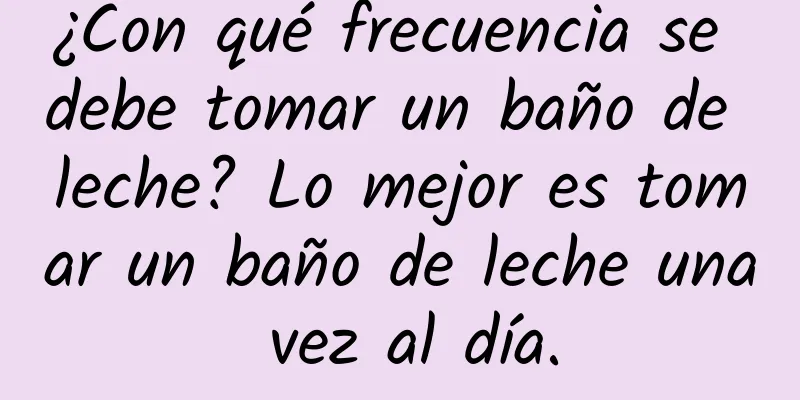 ¿Con qué frecuencia se debe tomar un baño de leche? Lo mejor es tomar un baño de leche una vez al día.