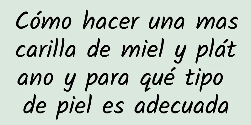 Cómo hacer una mascarilla de miel y plátano y para qué tipo de piel es adecuada