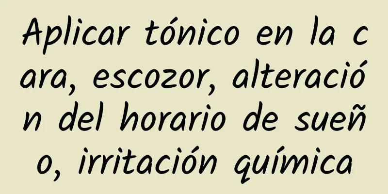 Aplicar tónico en la cara, escozor, alteración del horario de sueño, irritación química