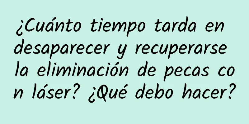 ¿Cuánto tiempo tarda en desaparecer y recuperarse la eliminación de pecas con láser? ¿Qué debo hacer?