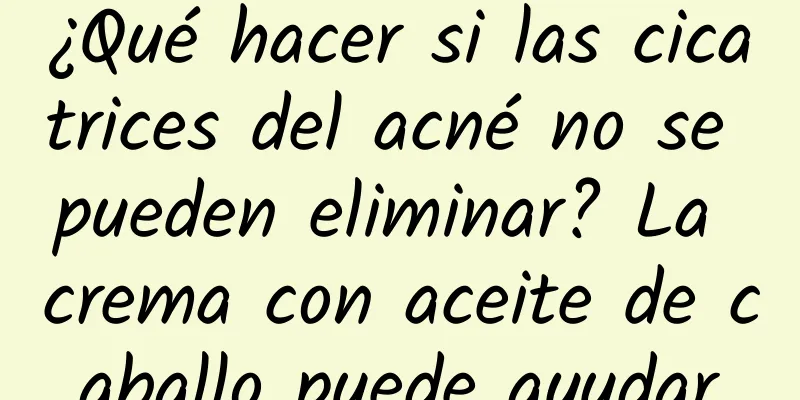 ¿Qué hacer si las cicatrices del acné no se pueden eliminar? La crema con aceite de caballo puede ayudar