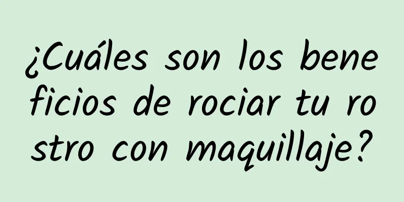 ¿Cuáles son los beneficios de rociar tu rostro con maquillaje?