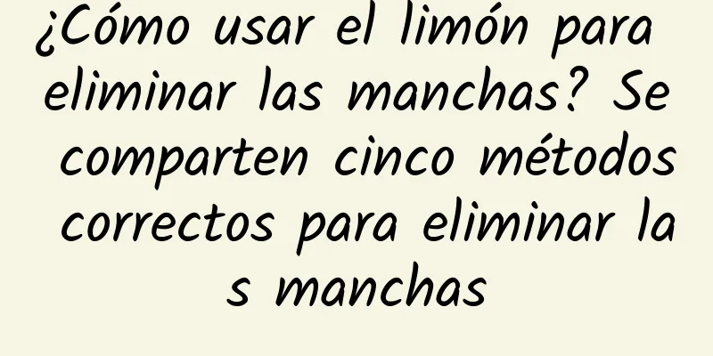 ¿Cómo usar el limón para eliminar las manchas? Se comparten cinco métodos correctos para eliminar las manchas